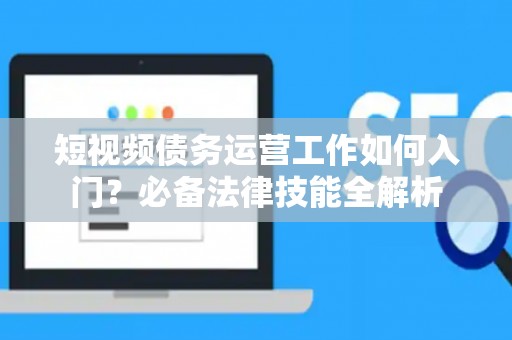 短视频债务运营工作如何入门？必备法律技能全解析