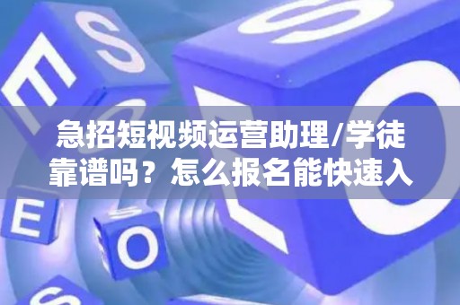 急招短视频运营助理/学徒靠谱吗？怎么报名能快速入职？