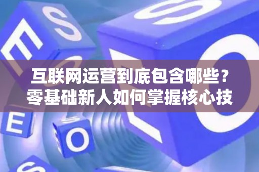 互联网运营到底包含哪些？零基础新人如何掌握核心技巧？
