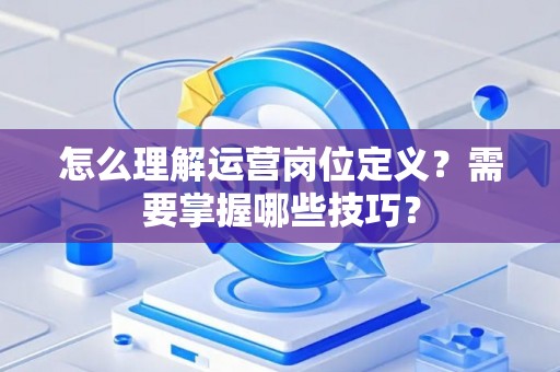 怎么理解运营岗位定义？需要掌握哪些技巧？