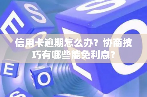 信用卡逾期怎么办？协商技巧有哪些能免利息？