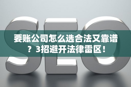 要账公司怎么选合法又靠谱？3招避开法律雷区！