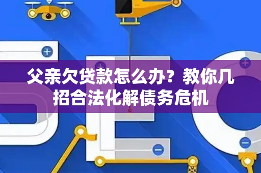 父亲欠贷款怎么办？教你几招合法化解债务危机